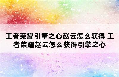 王者荣耀引擎之心赵云怎么获得 王者荣耀赵云怎么获得引擎之心